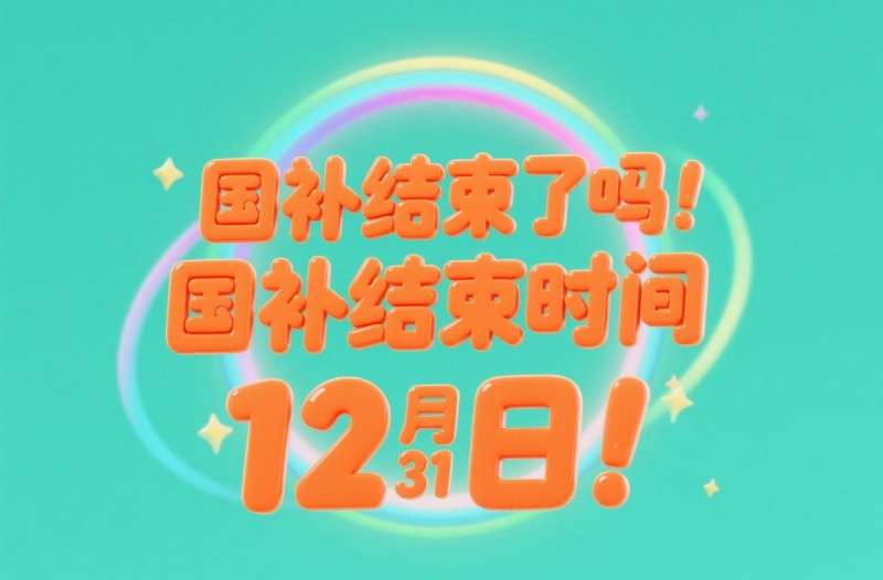 国补到什么时候结束？国补政策7月将恢复！2025年国家补贴截止时间12月31日结束